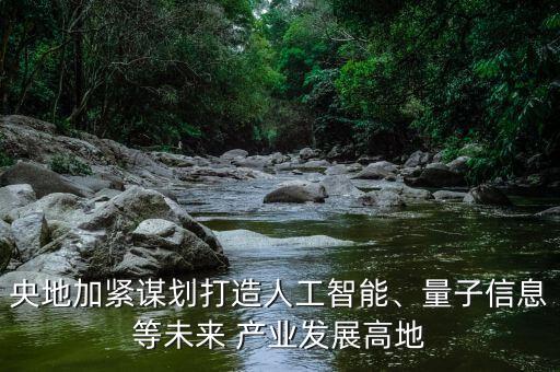 央地加緊謀劃打造人工智能、量子信息等未來(lái) 產(chǎn)業(yè)發(fā)展高地