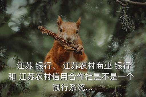  江蘇 銀行、 江蘇農(nóng)村商業(yè) 銀行和 江蘇農(nóng)村信用合作社是不是一個 銀行系統(tǒng)...