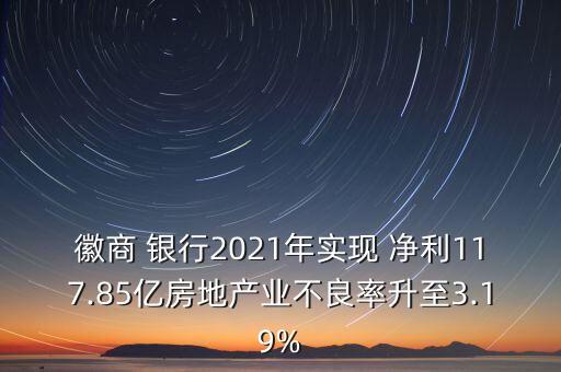 徽商 銀行2021年實現(xiàn) 凈利117.85億房地產(chǎn)業(yè)不良率升至3.19%