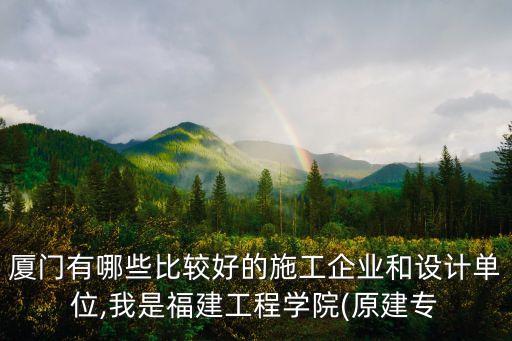 廈門有哪些比較好的施工企業(yè)和設(shè)計(jì)單位,我是福建工程學(xué)院(原建專