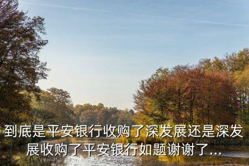 到底是平安銀行收購了深發(fā)展還是深發(fā)展收購了平安銀行如題謝謝了...