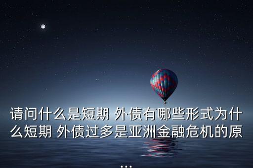 請(qǐng)問(wèn)什么是短期 外債有哪些形式為什么短期 外債過(guò)多是亞洲金融危機(jī)的原...