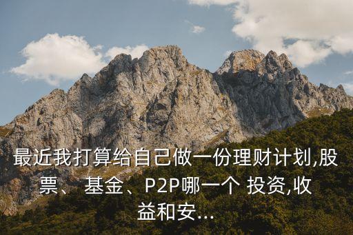 最近我打算給自己做一份理財(cái)計(jì)劃,股票、 基金、P2P哪一個(gè) 投資,收益和安...