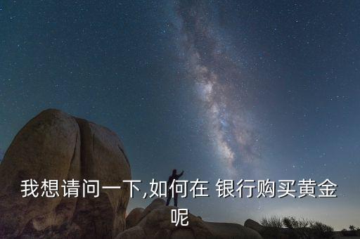我想請(qǐng)問(wèn)一下,如何在 銀行購(gòu)買(mǎi)黃金呢