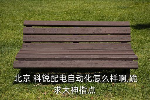  北京 科銳配電自動(dòng)化怎么樣啊,跪求大神指點(diǎn)
