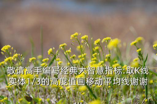 敬請高手編寫經(jīng)典大智慧指標(biāo):取K線實(shí)體1/3的高度值畫移動(dòng)平均線謝謝...