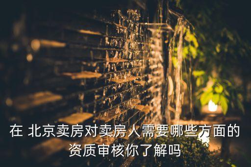 在 北京賣房對賣房人需要哪些方面的資質(zhì)審核你了解嗎