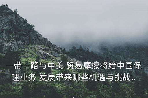 一帶一路與中美 貿易摩擦將給中國保理業(yè)務 發(fā)展帶來哪些機遇與挑戰(zhàn)...