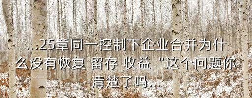 ...25章同一控制下企業(yè)合并為什么沒(méi)有恢復(fù) 留存 收益“這個(gè)問(wèn)題你清楚了嗎...