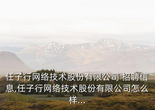 任子行網(wǎng)絡技術股份有限公司 招聘信息,任子行網(wǎng)絡技術股份有限公司怎么樣...