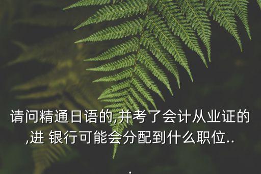 請問精通日語的,并考了會(huì)計(jì)從業(yè)證的,進(jìn) 銀行可能會(huì)分配到什么職位...