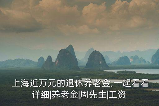  上海近萬(wàn)元的退休養(yǎng)老金,一起看看詳細(xì)|養(yǎng)老金|周先生|工資