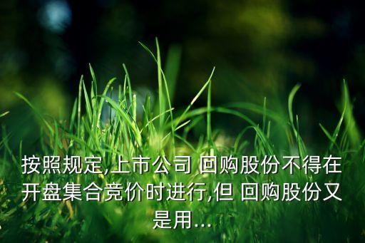 按照規(guī)定,上市公司 回購(gòu)股份不得在開(kāi)盤集合競(jìng)價(jià)時(shí)進(jìn)行,但 回購(gòu)股份又是用...