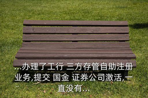 ...辦理了工行 三方存管自助注冊(cè)業(yè)務(wù),提交 國金 證券公司激活,一直沒有...