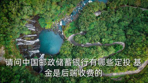 請問中國郵政儲蓄銀行有哪些定投 基金是后端收費(fèi)的
