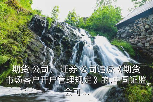 期貨 公司、 證券 公司違反《期貨市場(chǎng)客戶開戶管理規(guī)定》的,中國(guó)證監(jiān)會(huì)可...