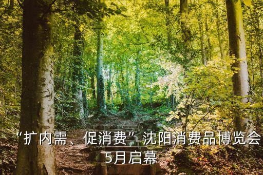 “擴(kuò)內(nèi)需、促消費(fèi)”沈陽消費(fèi)品博覽會5月啟幕