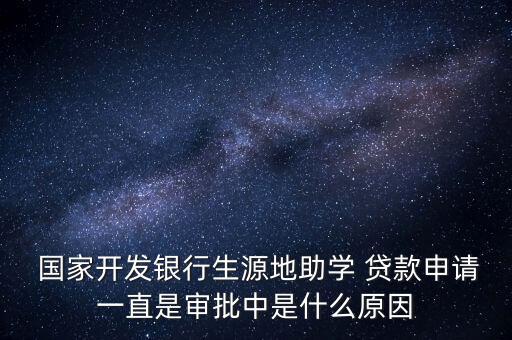  國家開發(fā)銀行生源地助學 貸款申請一直是審批中是什么原因