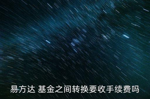 易方達 基金之間轉換要收手續(xù)費嗎