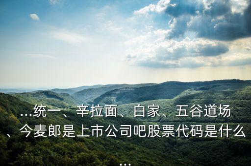 ...統(tǒng)一、辛拉面、白家、五谷道場(chǎng)、今麥郎是上市公司吧股票代碼是什么...