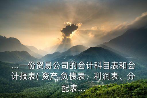 ...一份貿(mào)易公司的會計科目表和會計報表( 資產(chǎn) 負(fù)債表、利潤表、分配表...