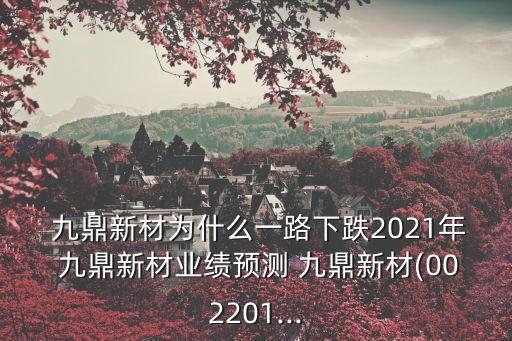  九鼎新材為什么一路下跌2021年 九鼎新材業(yè)績預測 九鼎新材(002201...