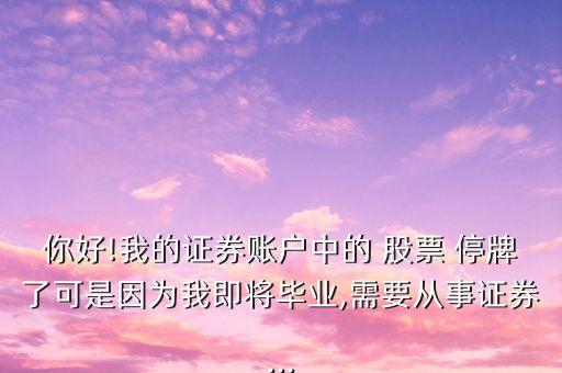 你好!我的證券賬戶中的 股票 停牌了可是因?yàn)槲壹磳厴I(yè),需要從事證券...