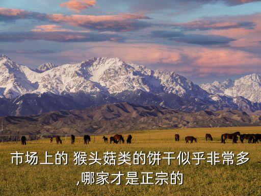 市場(chǎng)上的 猴頭菇類(lèi)的餅干似乎非常多,哪家才是正宗的