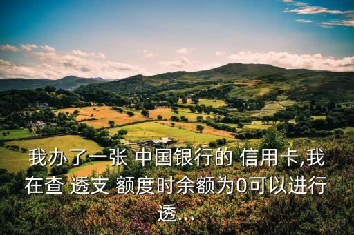 我辦了一張 中國銀行的 信用卡,我在查 透支 額度時余額為0可以進(jìn)行透...