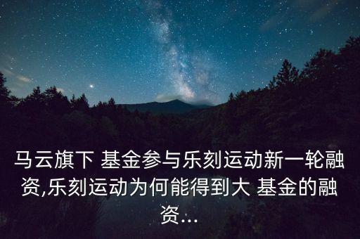 馬云旗下 基金參與樂刻運動新一輪融資,樂刻運動為何能得到大 基金的融資...
