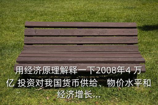用經(jīng)濟(jì)原理解釋一下2008年4 萬(wàn)億 投資對(duì)我國(guó)貨幣供給、物價(jià)水平和經(jīng)濟(jì)增長(zhǎng)...