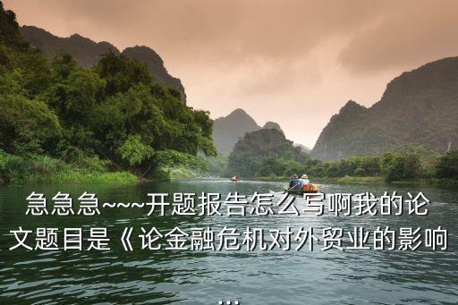 急急急~~~開(kāi)題報(bào)告怎么寫啊我的論文題目是《論金融危機(jī)對(duì)外貿(mào)業(yè)的影響...