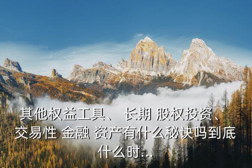 其他權(quán)益工具、 長期 股權(quán)投資、 交易性 金融 資產(chǎn)有什么秘訣嗎到底什么時...