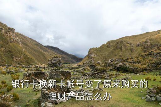  銀行卡換新卡帳號(hào)變了原來(lái)購(gòu)買的 理財(cái)產(chǎn)品怎么辦
