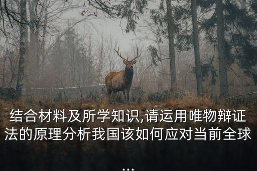 結合材料及所學知識,請運用唯物辯證法的原理分析我國該如何應對當前全球...