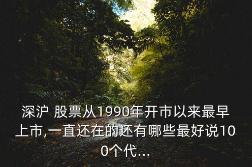深滬 股票從1990年開市以來(lái)最早上市,一直還在的還有哪些最好說(shuō)100個(gè)代...
