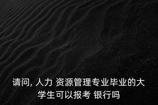 請(qǐng)問(wèn), 人力 資源管理專(zhuān)業(yè)畢業(yè)的大學(xué)生可以報(bào)考 銀行嗎