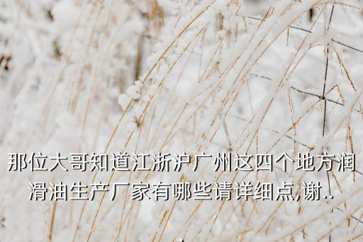 那位大哥知道江浙滬廣州這四個(gè)地方潤(rùn)滑油生產(chǎn)廠(chǎng)家有哪些請(qǐng)?jiān)敿?xì)點(diǎn),謝...