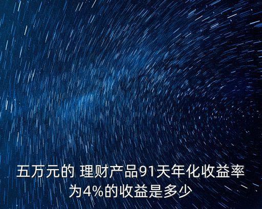 五萬元的 理財產(chǎn)品91天年化收益率為4%的收益是多少