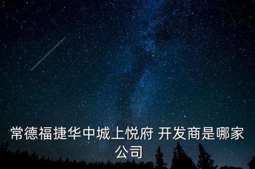 常德福捷華中城上悅府 開(kāi)發(fā)商是哪家 公司