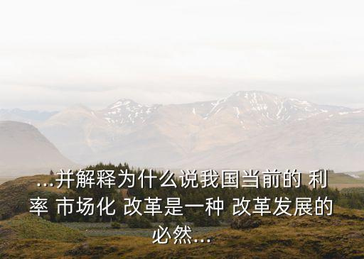 ...并解釋為什么說我國(guó)當(dāng)前的 利率 市場(chǎng)化 改革是一種 改革發(fā)展的必然...
