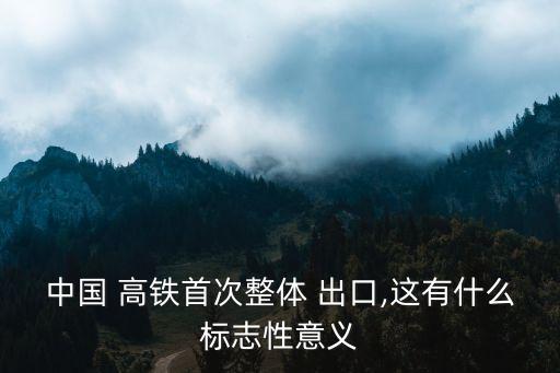 中國 高鐵首次整體 出口,這有什么標志性意義