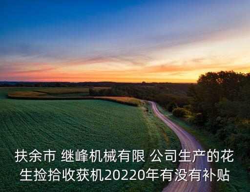 扶余市 繼峰機(jī)械有限 公司生產(chǎn)的花生撿拾收獲機(jī)20220年有沒有補貼