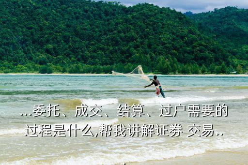 ...委托、成交、結(jié)算、過戶需要的過程是什么,幫我講解證劵 交易...