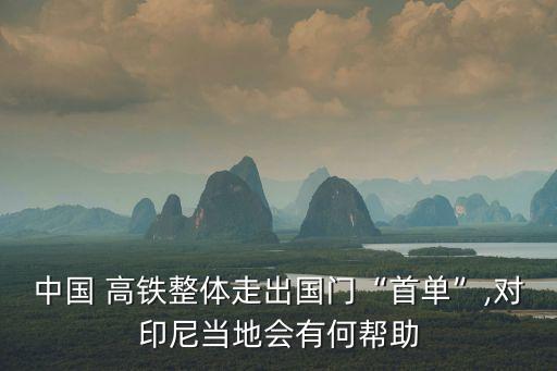 中國 高鐵整體走出國門“首單”,對印尼當?shù)貢泻螏椭? class=