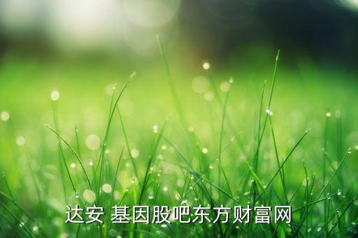 達(dá)安 基因股吧東方財富網(wǎng)
