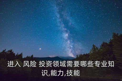 進(jìn)入 風(fēng)險(xiǎn) 投資領(lǐng)域需要哪些專業(yè)知識,能力,技能