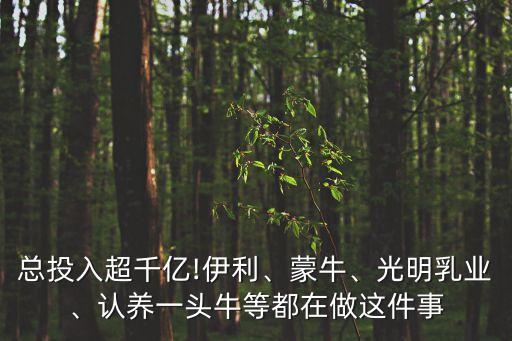 總投入超千億!伊利、蒙牛、光明乳業(yè)、認養(yǎng)一頭牛等都在做這件事
