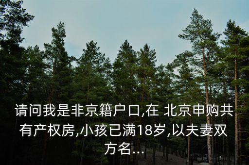 請(qǐng)問我是非京籍戶口,在 北京申購共有產(chǎn)權(quán)房,小孩已滿18歲,以夫妻雙方名...