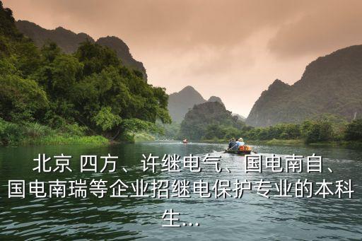  北京 四方、許繼電氣、國電南自、國電南瑞等企業(yè)招繼電保護(hù)專業(yè)的本科生...